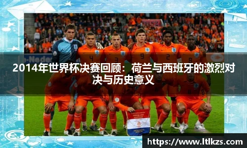 2014年世界杯决赛回顾：荷兰与西班牙的激烈对决与历史意义