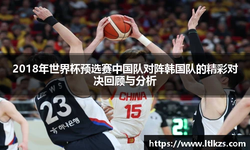 2018年世界杯预选赛中国队对阵韩国队的精彩对决回顾与分析
