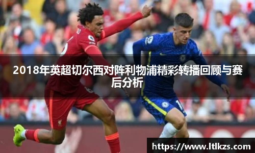 2018年英超切尔西对阵利物浦精彩转播回顾与赛后分析