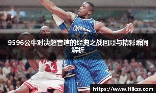 9596公牛对决超音速的经典之战回顾与精彩瞬间解析