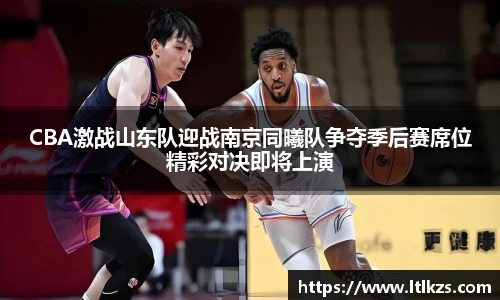 CBA激战山东队迎战南京同曦队争夺季后赛席位精彩对决即将上演