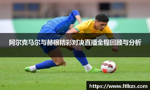 阿尔克马尔与赫根精彩对决直播全程回顾与分析