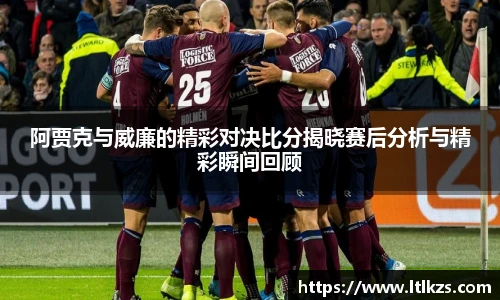 阿贾克与威廉的精彩对决比分揭晓赛后分析与精彩瞬间回顾